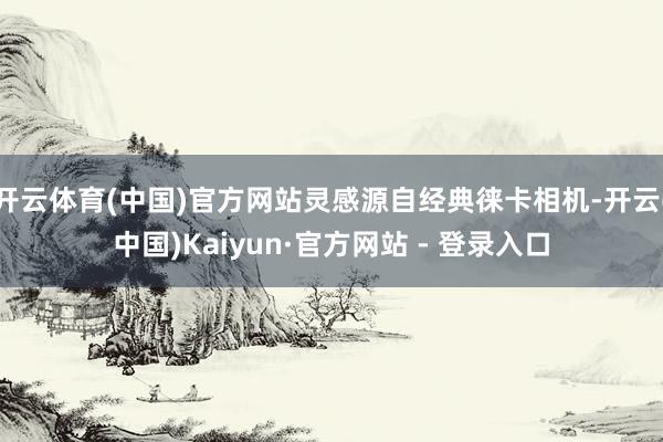 开云体育(中国)官方网站灵感源自经典徕卡相机-开云(中国)Kaiyun·官方网站 - 登录入口