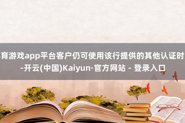 体育游戏app平台客户仍可使用该行提供的其他认证时势-开云(中国)Kaiyun·官方网站 - 登录入口