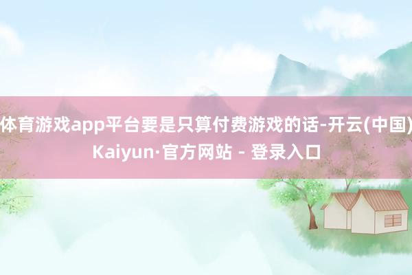 体育游戏app平台要是只算付费游戏的话-开云(中国)Kaiyun·官方网站 - 登录入口