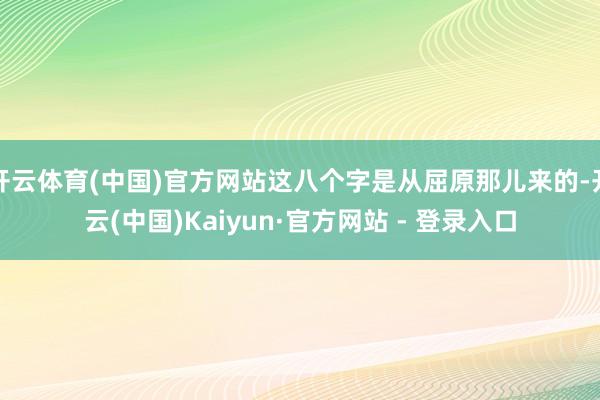 开云体育(中国)官方网站这八个字是从屈原那儿来的-开云(中国)Kaiyun·官方网站 - 登录入口