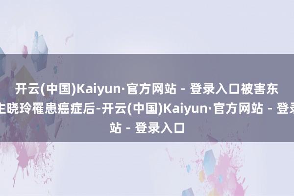 开云(中国)Kaiyun·官方网站 - 登录入口被害东说念主晓玲罹患癌症后-开云(中国)Kaiyun·官方网站 - 登录入口