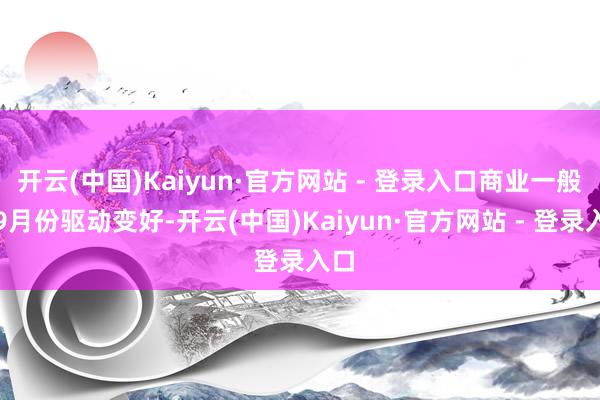 开云(中国)Kaiyun·官方网站 - 登录入口商业一般从9月份驱动变好-开云(中国)Kaiyun·官方网站 - 登录入口
