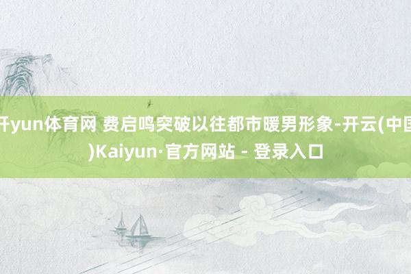 开yun体育网 费启鸣突破以往都市暖男形象-开云(中国)Kaiyun·官方网站 - 登录入口