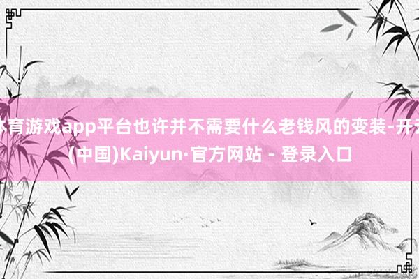 体育游戏app平台也许并不需要什么老钱风的变装-开云(中国)Kaiyun·官方网站 - 登录入口