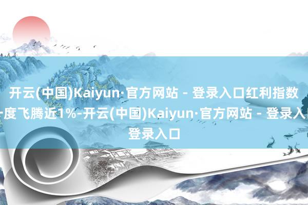开云(中国)Kaiyun·官方网站 - 登录入口红利指数一度飞腾近1%-开云(中国)Kaiyun·官方网站 - 登录入口
