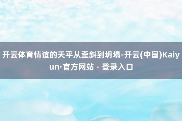 开云体育情谊的天平从歪斜到坍塌-开云(中国)Kaiyun·官方网站 - 登录入口