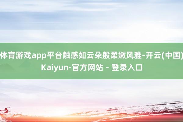 体育游戏app平台触感如云朵般柔嫩风雅-开云(中国)Kaiyun·官方网站 - 登录入口