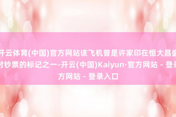 开云体育(中国)官方网站该飞机曾是许家印在恒大昌盛重生时钞票的标记之一-开云(中国)Kaiyun·官方网站 - 登录入口