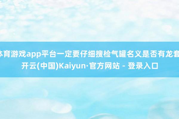 体育游戏app平台一定要仔细搜检气罐名义是否有龙套-开云(中国)Kaiyun·官方网站 - 登录入口