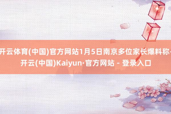 开云体育(中国)官方网站1月5日南京多位家长爆料称-开云(中国)Kaiyun·官方网站 - 登录入口