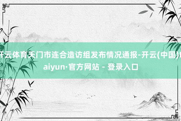 开云体育天门市连合造访组发布情况通报-开云(中国)Kaiyun·官方网站 - 登录入口