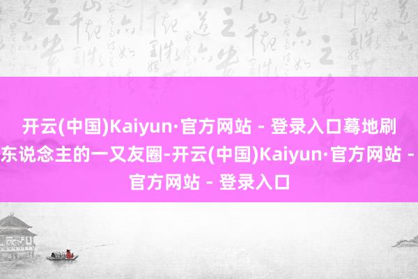 开云(中国)Kaiyun·官方网站 - 登录入口蓦地刷爆了贵港东说念主的一又友圈-开云(中国)Kaiyun·官方网站 - 登录入口