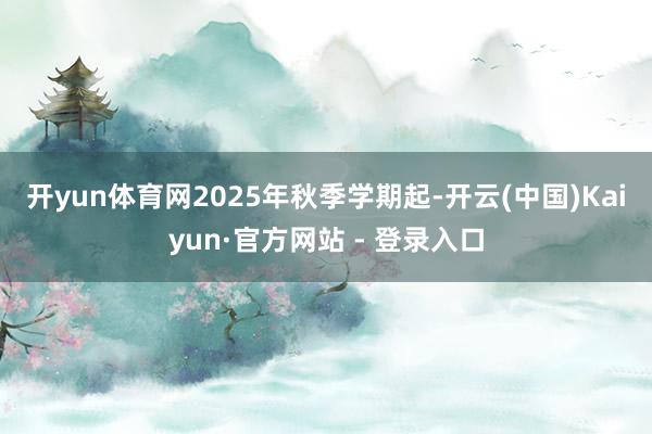 开yun体育网　　2025年秋季学期起-开云(中国)Kaiyun·官方网站 - 登录入口