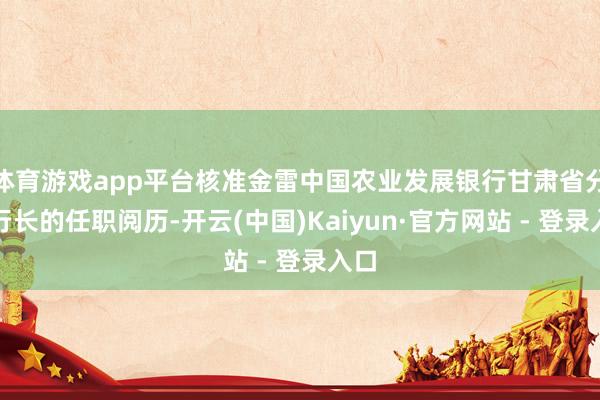 体育游戏app平台核准金雷中国农业发展银行甘肃省分行行长的任职阅历-开云(中国)Kaiyun·官方网站 - 登录入口