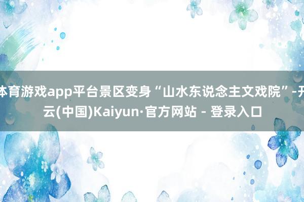 体育游戏app平台景区变身“山水东说念主文戏院”-开云(中国)Kaiyun·官方网站 - 登录入口