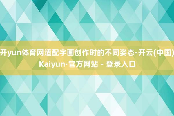 开yun体育网适配字画创作时的不同姿态-开云(中国)Kaiyun·官方网站 - 登录入口