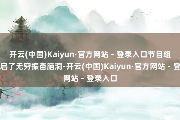 开云(中国)Kaiyun·官方网站 - 登录入口节目组仿佛开启了无穷振奋脑洞-开云(中国)Kaiyun·官方网站 - 登录入口