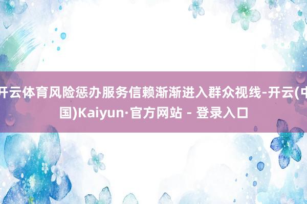 开云体育风险惩办服务信赖渐渐进入群众视线-开云(中国)Kaiyun·官方网站 - 登录入口