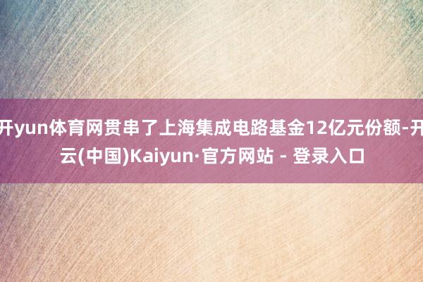 开yun体育网贯串了上海集成电路基金12亿元份额-开云(中国)Kaiyun·官方网站 - 登录入口