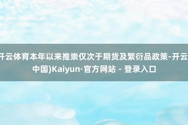 开云体育本年以来推崇仅次于期货及繁衍品政策-开云(中国)Kaiyun·官方网站 - 登录入口