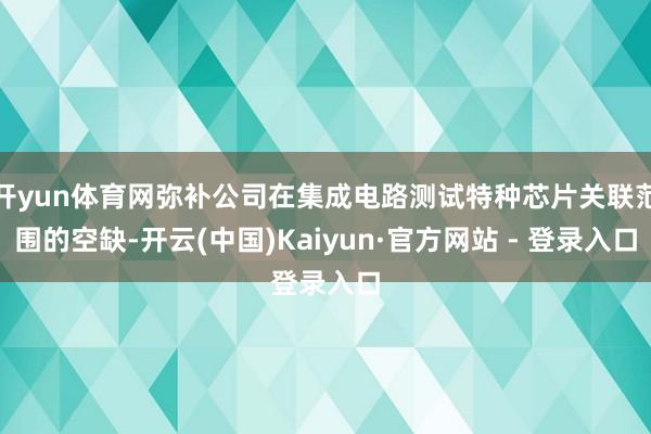开yun体育网弥补公司在集成电路测试特种芯片关联范围的空缺-开云(中国)Kaiyun·官方网站 - 登录入口