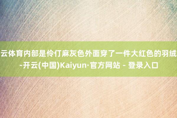 开云体育内部是伶仃麻灰色外面穿了一件大红色的羽绒服-开云(中国)Kaiyun·官方网站 - 登录入口