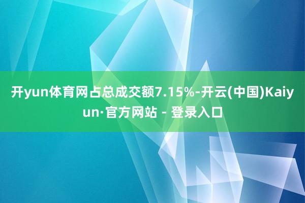 开yun体育网占总成交额7.15%-开云(中国)Kaiyun·官方网站 - 登录入口