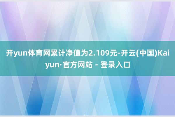 开yun体育网累计净值为2.109元-开云(中国)Kaiyun·官方网站 - 登录入口