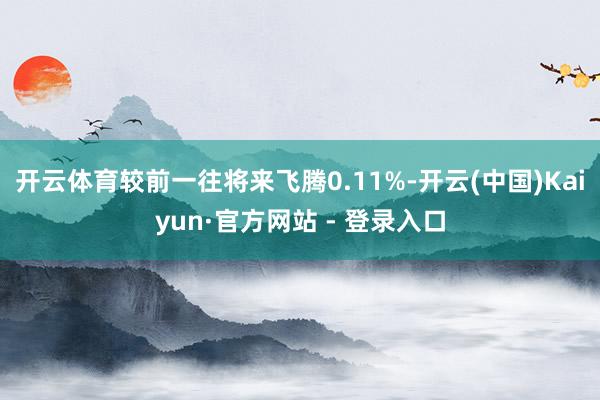 开云体育较前一往将来飞腾0.11%-开云(中国)Kaiyun·官方网站 - 登录入口