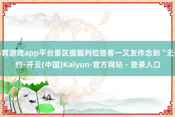体育游戏app平台景区提醒列位搭客一又友作念到“无预约-开云(中国)Kaiyun·官方网站 - 登录入口