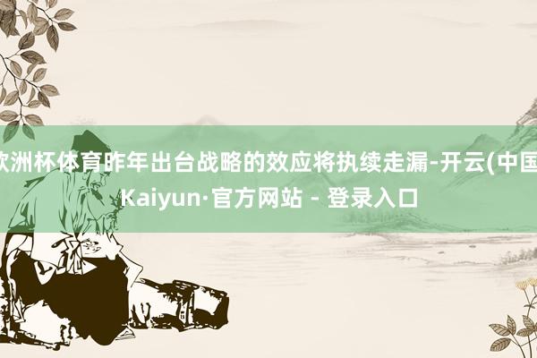 欧洲杯体育昨年出台战略的效应将执续走漏-开云(中国)Kaiyun·官方网站 - 登录入口