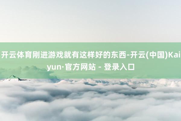 开云体育刚进游戏就有这样好的东西-开云(中国)Kaiyun·官方网站 - 登录入口