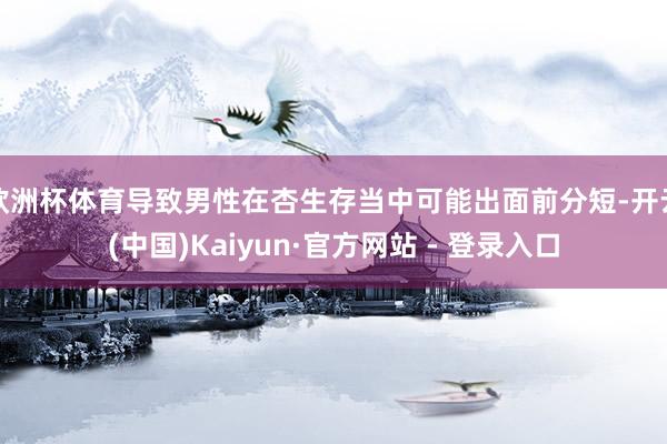 欧洲杯体育导致男性在杏生存当中可能出面前分短-开云(中国)Kaiyun·官方网站 - 登录入口