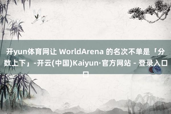 开yun体育网让 WorldArena 的名次不单是「分数上下」-开云(中国)Kaiyun·官方网站 - 登录入口