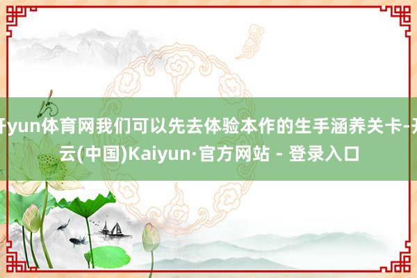 开yun体育网我们可以先去体验本作的生手涵养关卡-开云(中国)Kaiyun·官方网站 - 登录入口