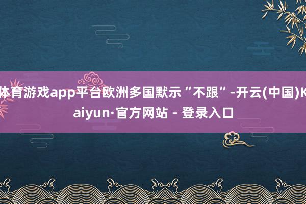 体育游戏app平台欧洲多国默示“不跟”-开云(中国)Kaiyun·官方网站 - 登录入口
