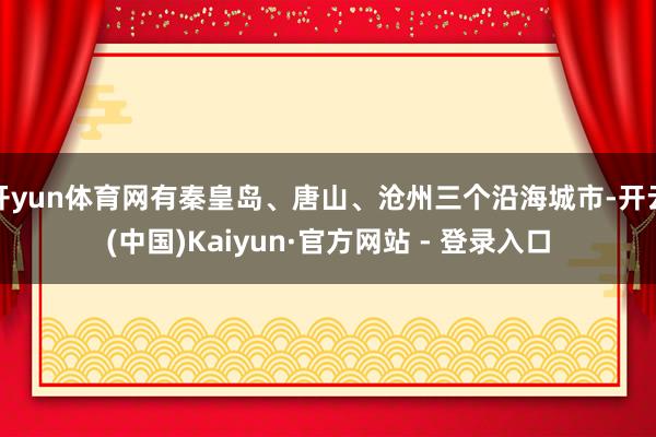 开yun体育网有秦皇岛、唐山、沧州三个沿海城市-开云(中国)Kaiyun·官方网站 - 登录入口