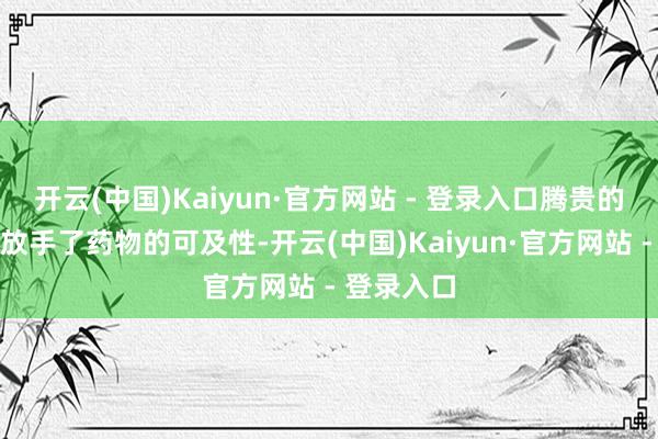 开云(中国)Kaiyun·官方网站 - 登录入口腾贵的调节价钱放手了药物的可及性-开云(中国)Kaiyun·官方网站 - 登录入口