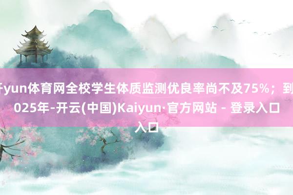 开yun体育网全校学生体质监测优良率尚不及75%；到2025年-开云(中国)Kaiyun·官方网站 - 登录入口