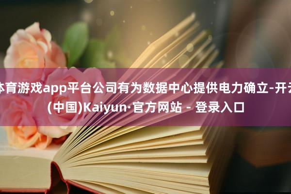 体育游戏app平台公司有为数据中心提供电力确立-开云(中国)Kaiyun·官方网站 - 登录入口