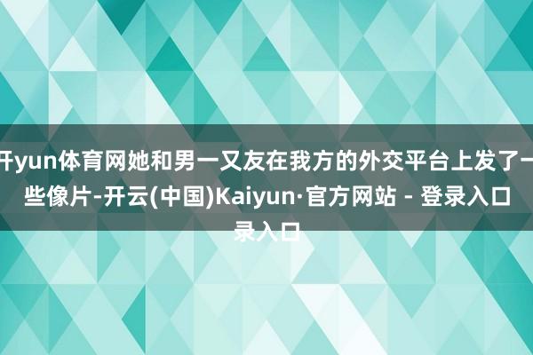 开yun体育网她和男一又友在我方的外交平台上发了一些像片-开云(中国)Kaiyun·官方网站 - 登录入口