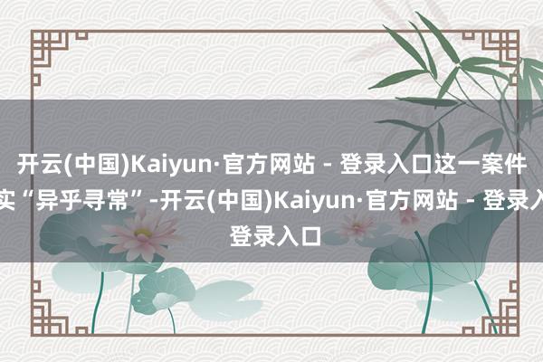 开云(中国)Kaiyun·官方网站 - 登录入口这一案件真实“异乎寻常”-开云(中国)Kaiyun·官方网站 - 登录入口