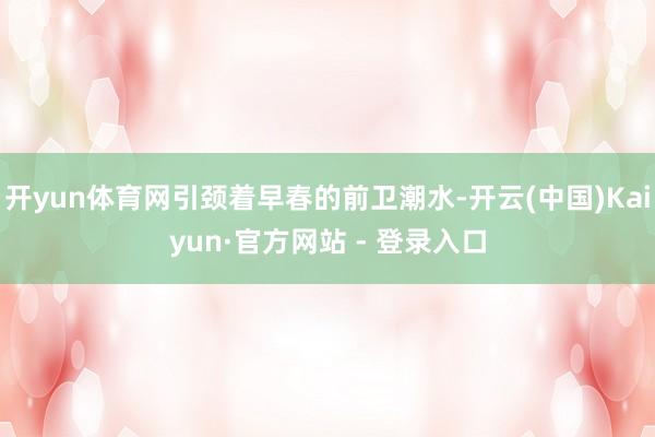 开yun体育网引颈着早春的前卫潮水-开云(中国)Kaiyun·官方网站 - 登录入口