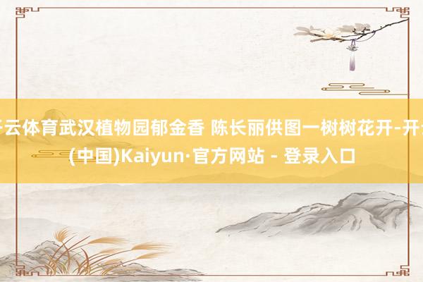 开云体育武汉植物园郁金香 陈长丽供图一树树花开-开云(中国)Kaiyun·官方网站 - 登录入口