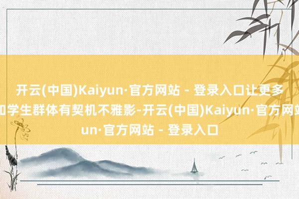 开云(中国)Kaiyun·官方网站 - 登录入口让更多家庭不雅众和学生群体有契机不雅影-开云(中国)Kaiyun·官方网站 - 登录入口