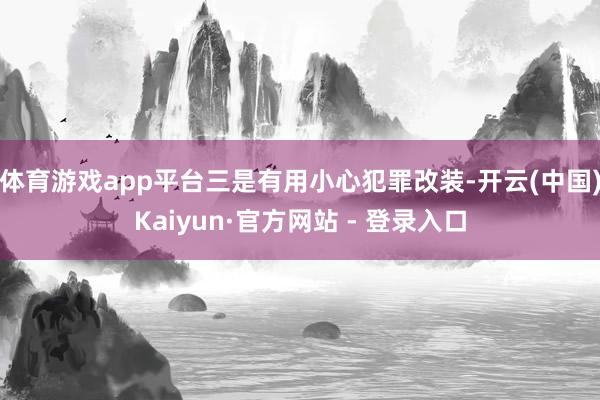 体育游戏app平台三是有用小心犯罪改装-开云(中国)Kaiyun·官方网站 - 登录入口