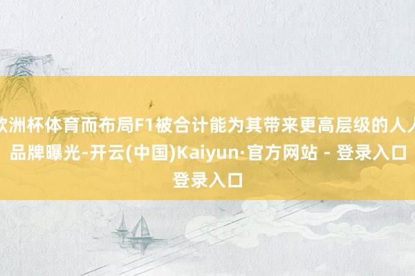 欧洲杯体育而布局F1被合计能为其带来更高层级的人人品牌曝光-开云(中国)Kaiyun·官方网站 - 登录入口