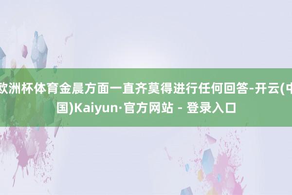 欧洲杯体育金晨方面一直齐莫得进行任何回答-开云(中国)Kaiyun·官方网站 - 登录入口