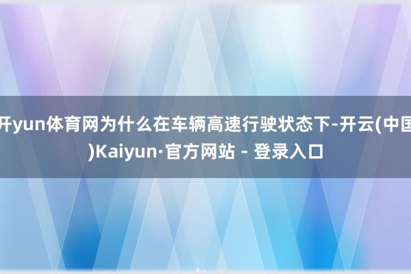 开yun体育网为什么在车辆高速行驶状态下-开云(中国)Kaiyun·官方网站 - 登录入口