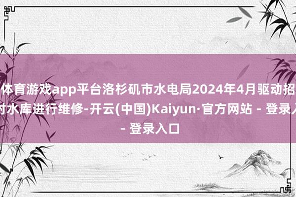 体育游戏app平台洛杉矶市水电局2024年4月驱动招标对水库进行维修-开云(中国)Kaiyun·官方网站 - 登录入口